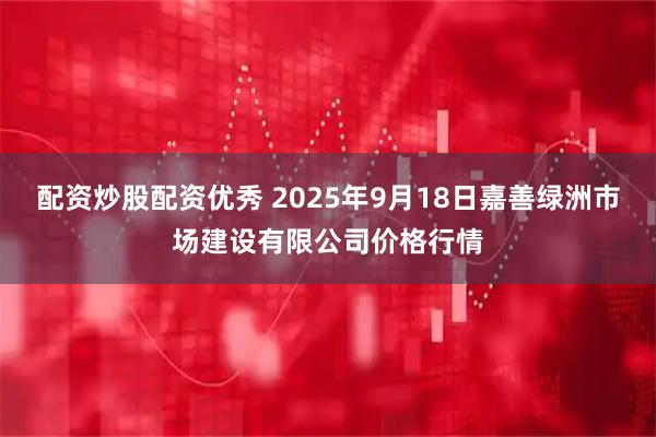 配资炒股配资优秀 2025年9月18日嘉善绿洲市场建设有限公司价格行情