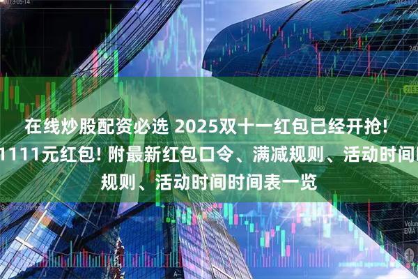 在线炒股配资必选 2025双十一红包已经开抢! 最大面额11111元红包! 附最新红包口令、满减规则、活动时间时间表一览