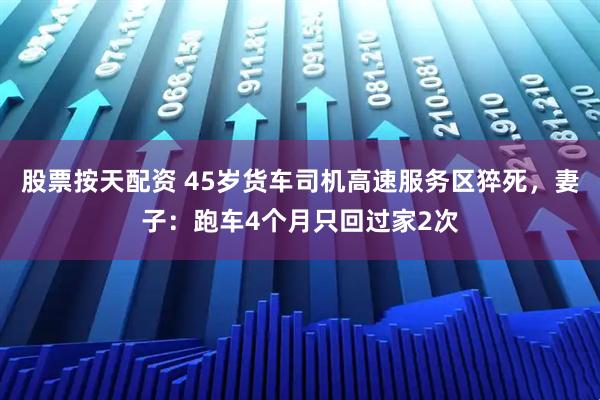 股票按天配资 45岁货车司机高速服务区猝死，妻子：跑车4个月只回过家2次