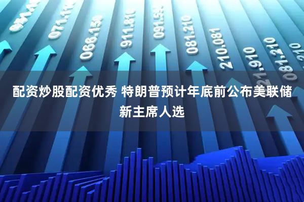 配资炒股配资优秀 特朗普预计年底前公布美联储新主席人选