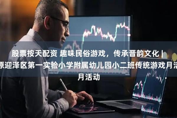 股票按天配资 趣味民俗游戏，传承晋韵文化 | 太原迎泽区第一实验小学附属幼儿园小二班传统游戏月活动