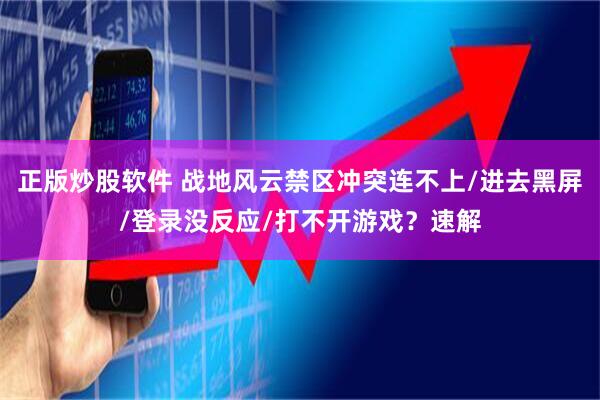 正版炒股软件 战地风云禁区冲突连不上/进去黑屏/登录没反应/打不开游戏？速解