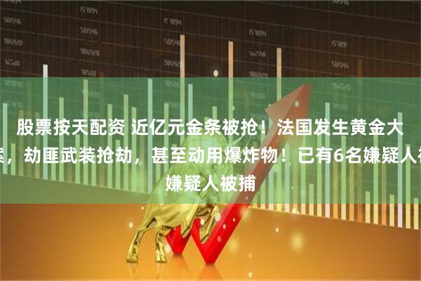 股票按天配资 近亿元金条被抢！法国发生黄金大劫案，劫匪武装抢劫，甚至动用爆炸物！已有6名嫌疑人被捕