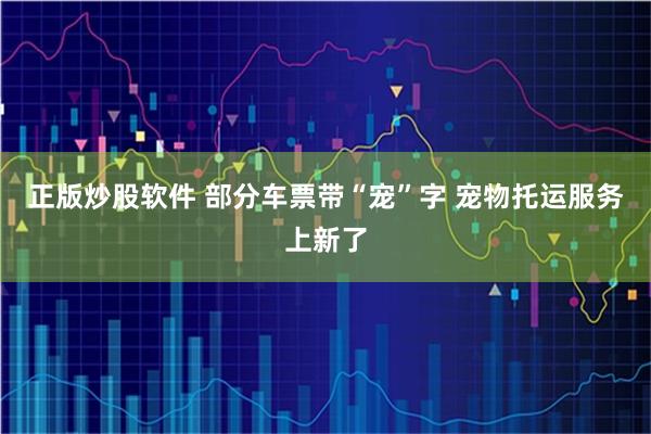 正版炒股软件 部分车票带“宠”字 宠物托运服务上新了
