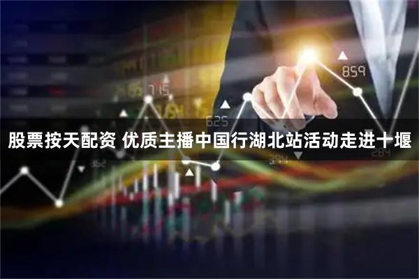 股票按天配资 优质主播中国行湖北站活动走进十堰