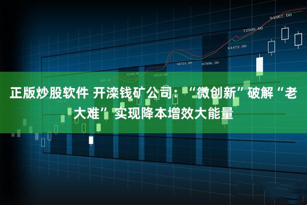 正版炒股软件 开滦钱矿公司：“微创新”破解“老大难” 实现降本增效大能量