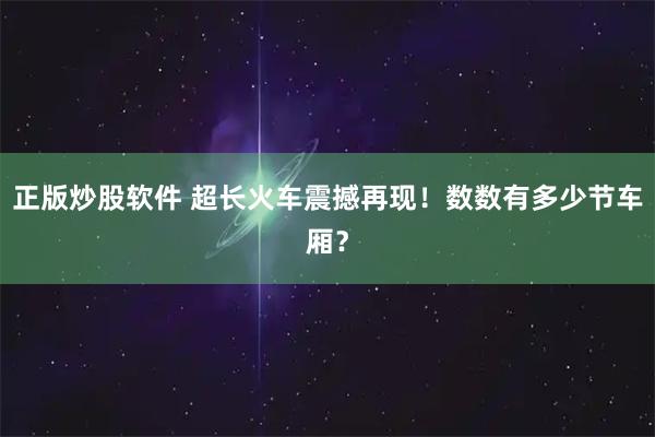 正版炒股软件 超长火车震撼再现！数数有多少节车厢？