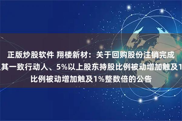 正版炒股软件 翔楼新材：关于回购股份注销完成暨实际控制人及其一致行动人、5%以上股东持股比例被动增加触及1%整数倍的公告