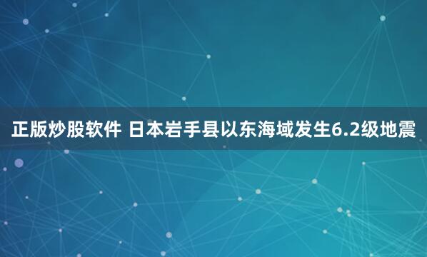 正版炒股软件 日本岩手县以东海域发生6.2级地震