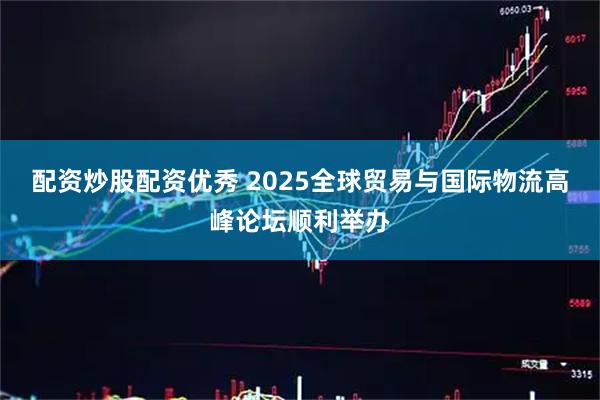 配资炒股配资优秀 2025全球贸易与国际物流高峰论坛顺利举办