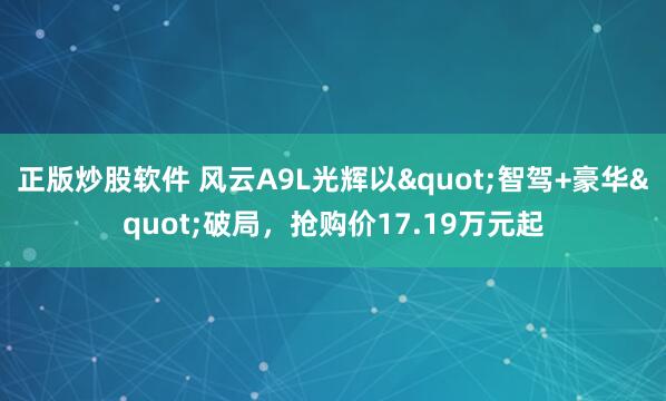 正版炒股软件 风云A9L光辉以"智驾+豪华"破局，抢购价17.19万元起