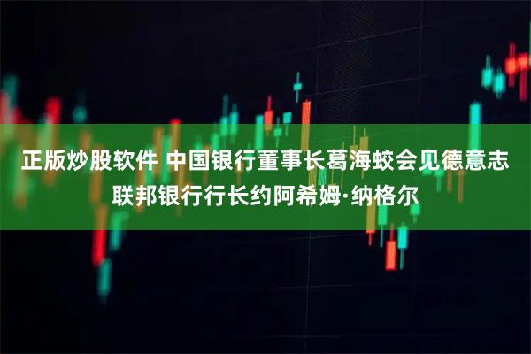 正版炒股软件 中国银行董事长葛海蛟会见德意志联邦银行行长约阿希姆·纳格尔