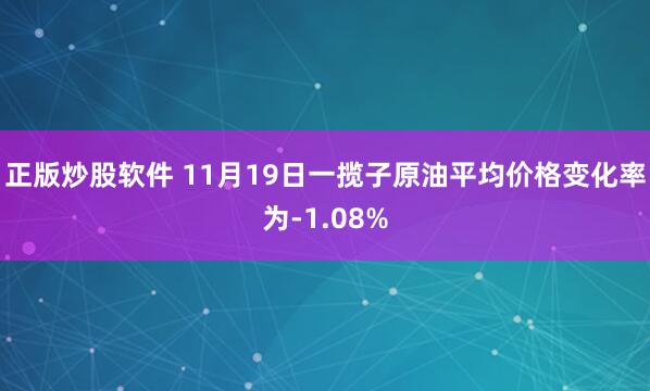 正版炒股软件 11月19日一揽子原油平均价格变化率为-1.08%