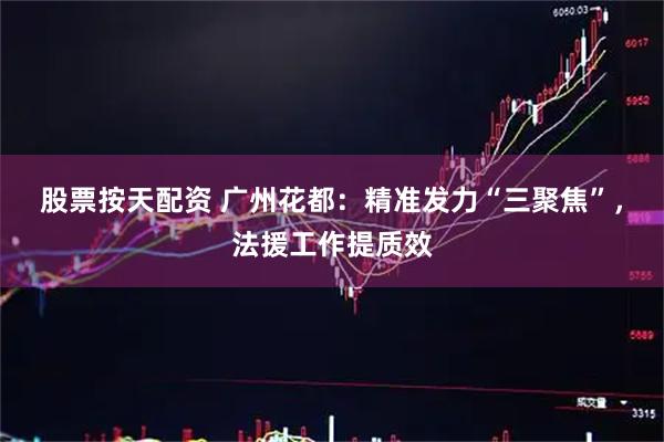 股票按天配资 广州花都：精准发力“三聚焦”，法援工作提质效