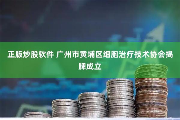 正版炒股软件 广州市黄埔区细胞治疗技术协会揭牌成立