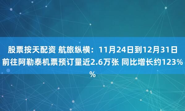 股票按天配资 航旅纵横：11月24日到12月31日前往阿勒泰机票预订量近2.6万张 同比增长约123%