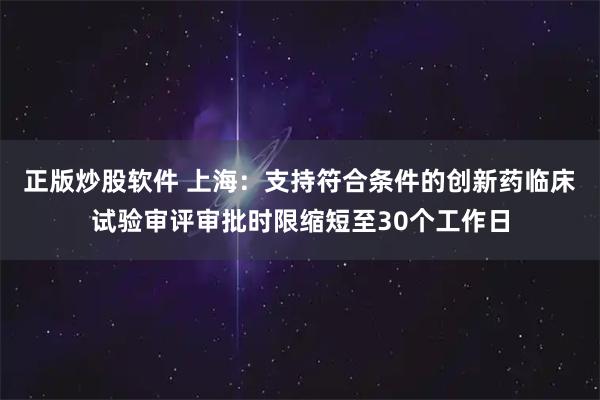 正版炒股软件 上海：支持符合条件的创新药临床试验审评审批时限缩短至30个工作日