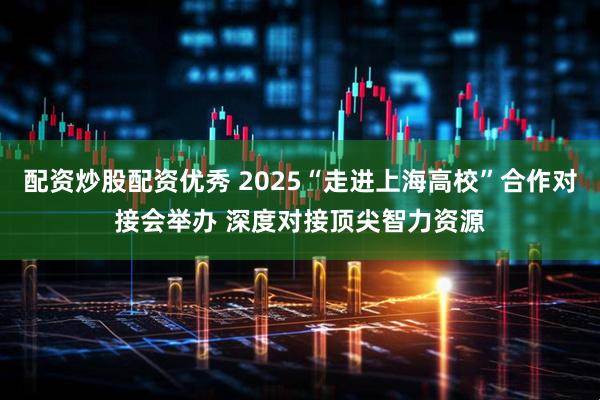 配资炒股配资优秀 2025“走进上海高校”合作对接会举办 深度对接顶尖智力资源