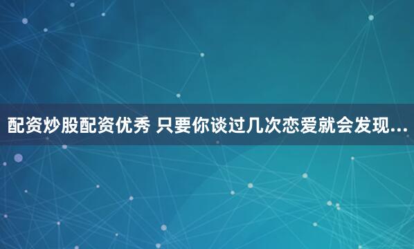 配资炒股配资优秀 只要你谈过几次恋爱就会发现...