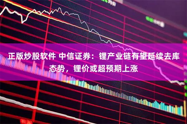 正版炒股软件 中信证券：锂产业链有望延续去库态势，锂价或超预期上涨