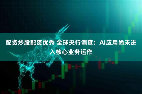 配资炒股配资优秀 全球央行调查：AI应用尚未进入核心业务运作