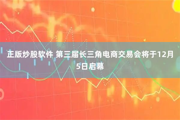 正版炒股软件 第三届长三角电商交易会将于12月5日启幕