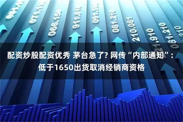 配资炒股配资优秀 茅台急了? 网传“内部通知”: 低于1650出货取消经销商资格
