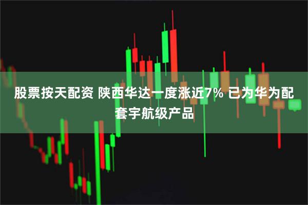 股票按天配资 陕西华达一度涨近7% 已为华为配套宇航级产品