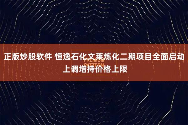 正版炒股软件 恒逸石化文莱炼化二期项目全面启动 上调增持价格上限