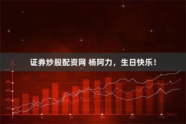 证券炒股配资网 杨阿力，生日快乐！