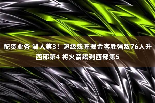 配资业务 湖人第3！超级残阵掘金客胜强敌76人升西部第4 将火箭踢到西部第5