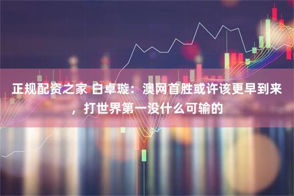 正规配资之家 白卓璇：澳网首胜或许该更早到来，打世界第一没什么可输的