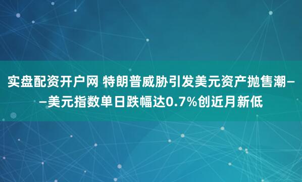 实盘配资开户网 特朗普威胁引发美元资产抛售潮——美元指数单日跌幅达0.7%创近月新低