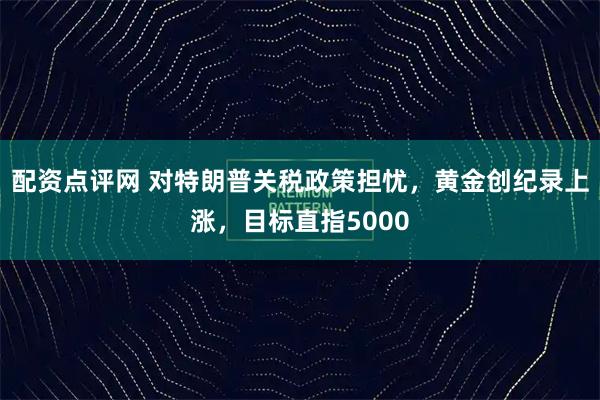 配资点评网 对特朗普关税政策担忧,黄金创纪录上涨,目标直指5000