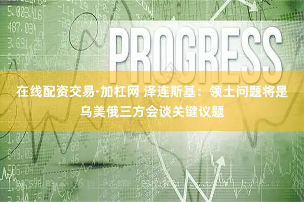 在线配资交易·加杠网 泽连斯基：领土问题将是乌美俄三方会谈关键议题