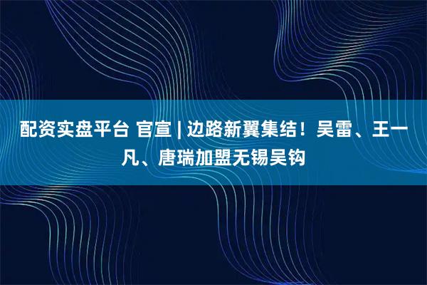 配资实盘平台 官宣 | 边路新翼集结！吴雷、王一凡、唐瑞加盟无锡吴钩