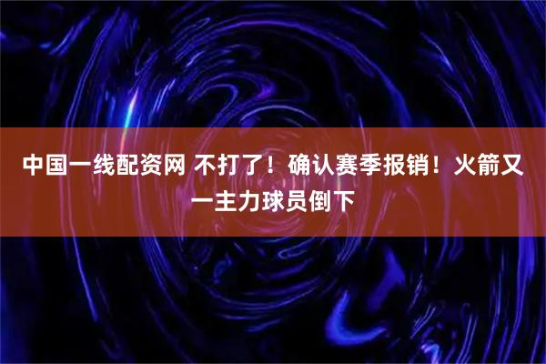 中国一线配资网 不打了！确认赛季报销！火箭又一主力球员倒下