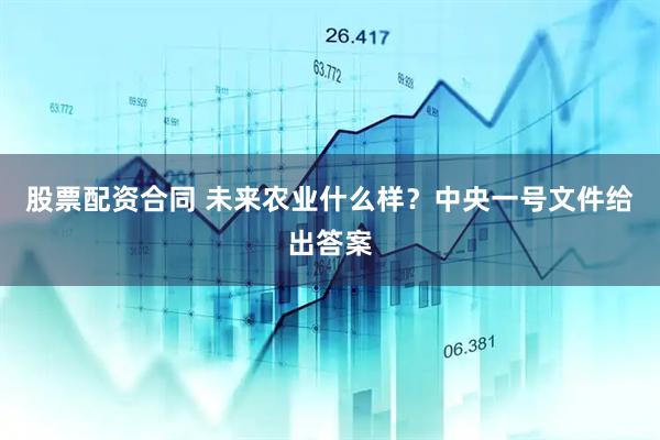 股票配资合同 未来农业什么样?中央一号文件给出答案