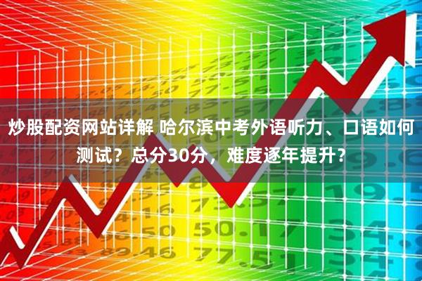 炒股配资网站详解 哈尔滨中考外语听力、口语如何测试?总分30分,难度逐年提升?