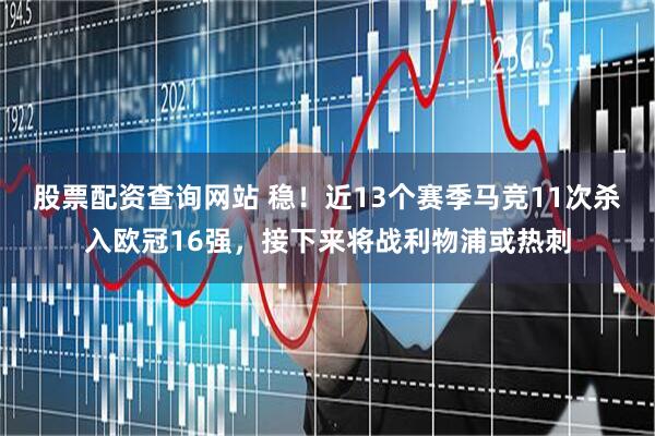 股票配资查询网站 稳！近13个赛季马竞11次杀入欧冠16强，接下来将战利物浦或热刺