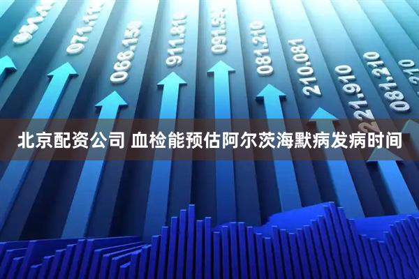 北京配资公司 血检能预估阿尔茨海默病发病时间