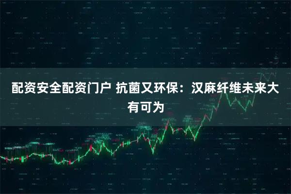 配资安全配资门户 抗菌又环保：汉麻纤维未来大有可为