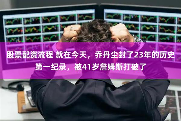 股票配资流程 就在今天，乔丹尘封了23年的历史第一纪录，被41岁詹姆斯打破了