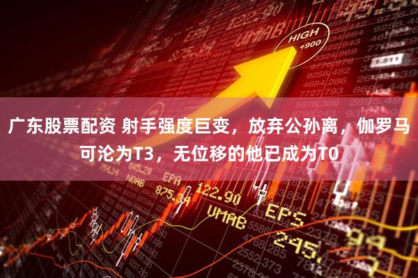 广东股票配资 射手强度巨变，放弃公孙离，伽罗马可沦为T3，无位移的他已成为T0