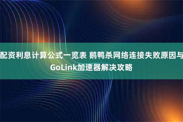 配资利息计算公式一览表 鹅鸭杀网络连接失败原因与GoLink加速器解决攻略