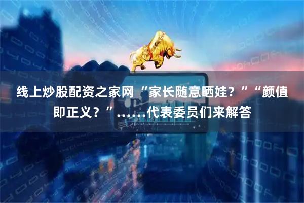线上炒股配资之家网 “家长随意晒娃？”“颜值即正义？”……代表委员们来解答