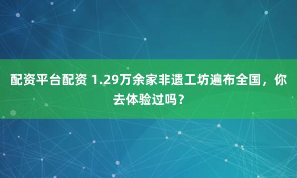 配资平台配资 1.29万余家非遗工坊遍布全国，你去体验过吗？