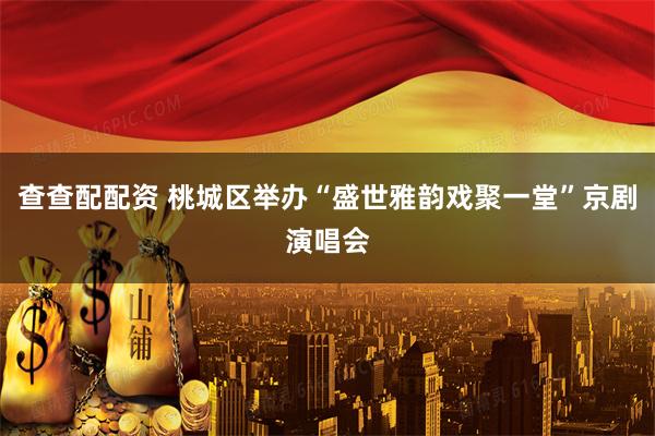 查查配配资 桃城区举办“盛世雅韵戏聚一堂”京剧演唱会