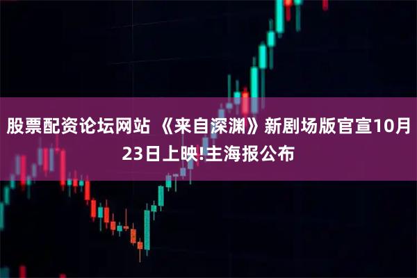 股票配资论坛网站 《来自深渊》新剧场版官宣10月23日上映!主海报公布