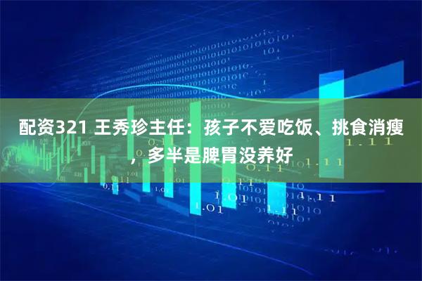 配资321 王秀珍主任：孩子不爱吃饭、挑食消瘦，多半是脾胃没养好